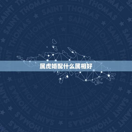属虎婚配什么属相好,属虎的和什么属相婚配好? 属虎婚配什么属相好,属虎的和什么属相婚配好?