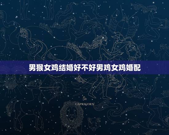 男猴女鸡结婚好不好男鸡女鸡婚配,男属猴女属鸡婚姻好吗 男猴女鸡结婚好不好男鸡女鸡婚配,男属猴女属鸡婚姻好吗