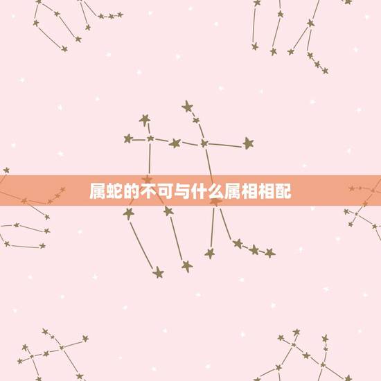 属蛇的不可与什么属相相配,2月份属蛇男和什么属相女相配【急】 属蛇的不可与什么属相相配,2月份属蛇男和什么属相女相配【急】