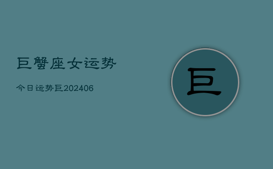 巨蟹座女运势今日运势巨(20240605) 巨蟹座女运势今日运势巨(20240605)