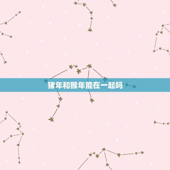 猪年和猴年能在一起吗，猪年出生的能配猴年出生的吗