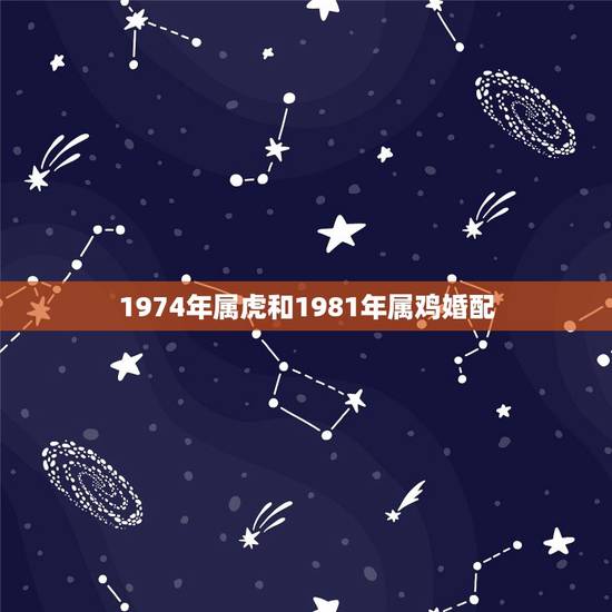 1974年属虎和1981年属鸡婚配,74年属虎和81年属鸡结婚好吗 1974年属虎和1981年属鸡婚配,74年属虎和81年属鸡结婚好吗