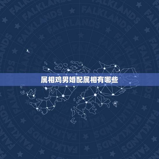 属相鸡男婚配属相有哪些，属鸡男和什么属相配