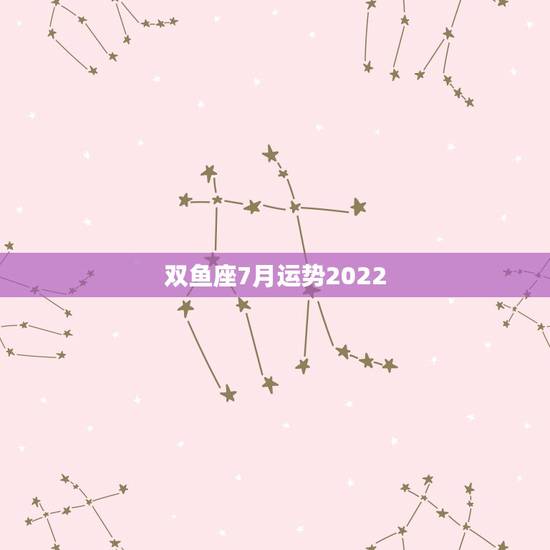 双鱼座7月运势2022，2011双鱼座7月考试运势