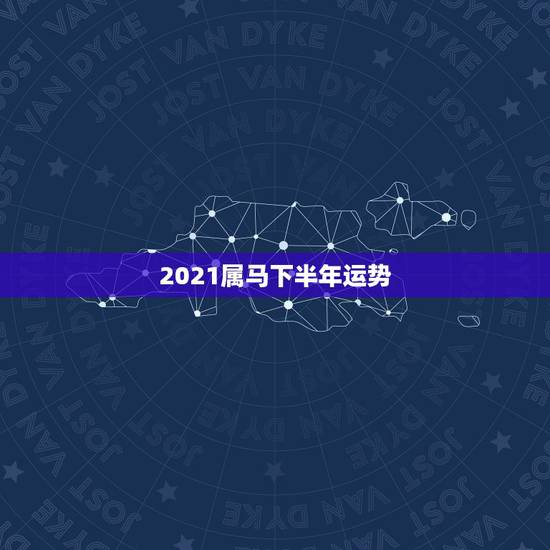 2021属马下半年运势,2021年属马人的全年运势如何? 2021属马下半年运势,2021年属马人的全年运势如何?