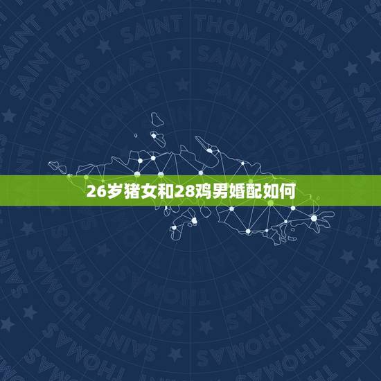 26岁猪女和28鸡男婚配如何，猪和鸡相配婚姻如何