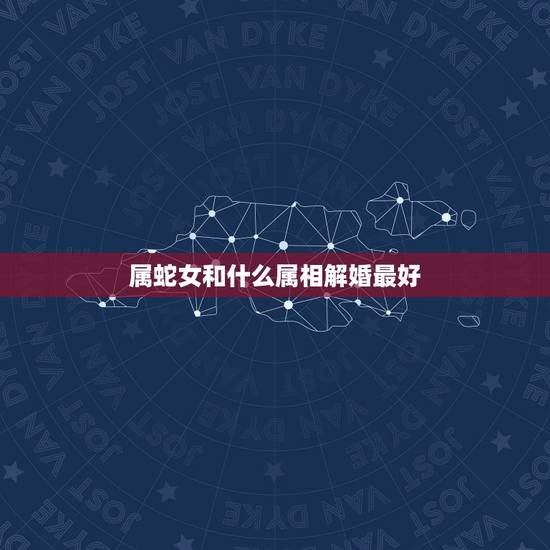 属蛇女和什么属相解婚最好,属蛇的女人应和什么属相的人在一起结婚好呢 属蛇女和什么属相解婚最好,属蛇的女人应和什么属相的人在一起结婚好呢