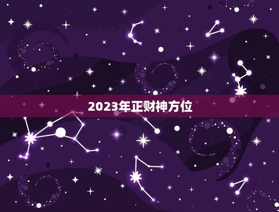 2023年正财神方位，2023年5月20曰财神方位？
