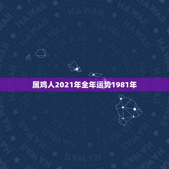 属鸡人2021年全年运势1981年,81年属鸡人在2021年的全年运势 属鸡人2021年全年运势1981年,81年属鸡人在2021年的全年运势