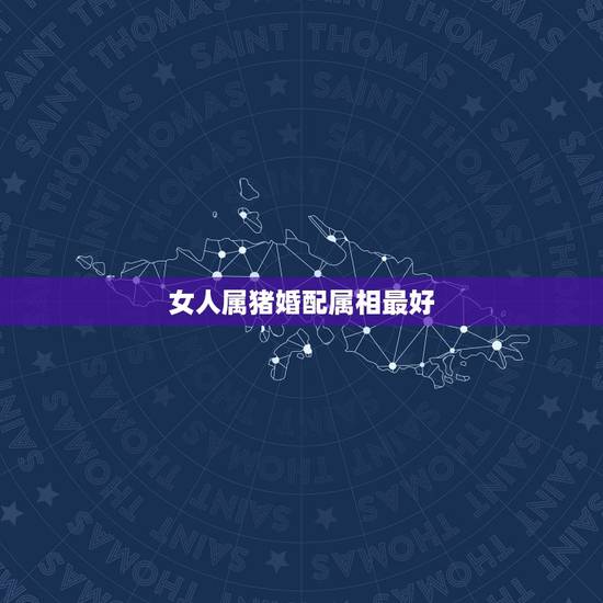 女人属猪婚配属相最好,属猪女和什么属相最配 女人属猪婚配属相最好,属猪女和什么属相最配