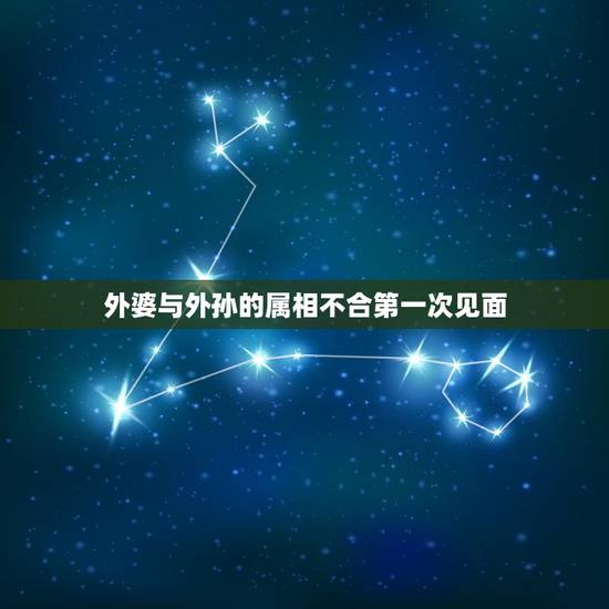 外婆与外孙的属相不合第一次见面,姥姥姥爷和外孙子属性有相克之说吗姥姥的 外婆与外孙的属相不合第一次见面,姥姥姥爷和外孙子属性有相克之说吗姥姥的