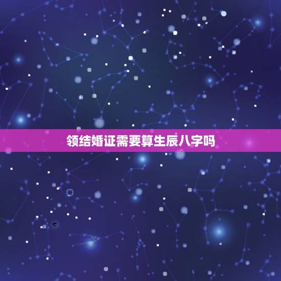 领结婚证需要算生辰八字吗，领证日期需要算八字吗