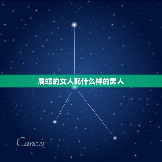 属蛇的女人配什么样的男人,属蛇女配什么生肖男更好 属蛇的女人配什么样的男人,属蛇女配什么生肖男更好