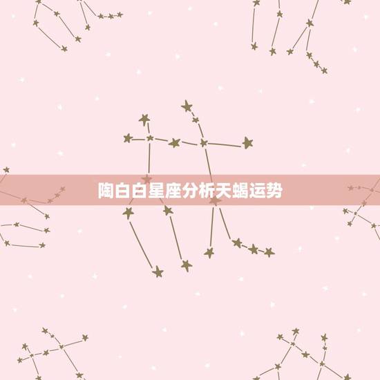 陶白白星座分析天蝎运势,星座专家帮我分析性格 。我是天蝎 陶白白星座分析天蝎运势,星座专家帮我分析性格 。我是天蝎