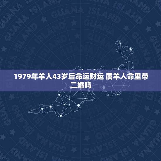 1979年羊人43岁后命运财运 属羊人命里带二婚吗 1979年羊人43岁后命运财运 属羊人命里带二婚吗