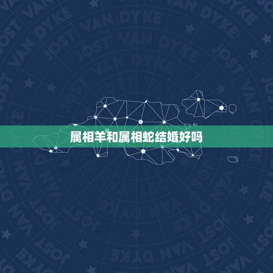 属相羊和属相蛇结婚好吗，蛇羊生什么属相宝宝好