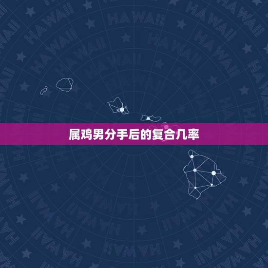 属鸡男分手后的复合几率,属鸡男越喜欢越不主动 属鸡男分手后的复合几率,属鸡男越喜欢越不主动
