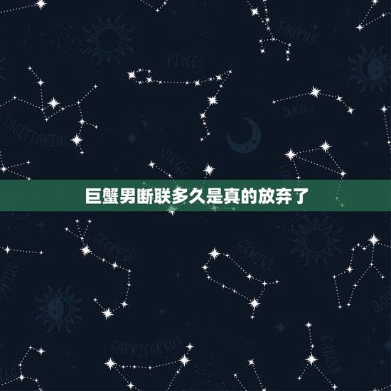 巨蟹男断联多久是真的放弃了,巨蟹座不联系你,是不是真的放弃了 巨蟹男断联多久是真的放弃了,巨蟹座不联系你,是不是真的放弃了