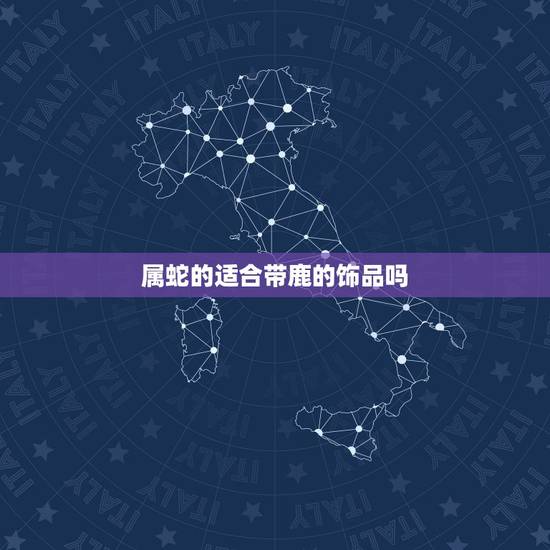 属蛇的适合带鹿的饰品吗,属蛇带什么招财转运 属蛇的适合带鹿的饰品吗,属蛇带什么招财转运