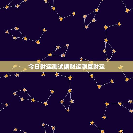 今日财运测试偏财运测算财运,免费八字测一生财富 今日财运测试偏财运测算财运,免费八字测一生财富