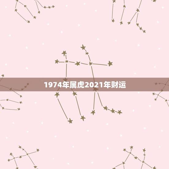 1974年属虎2021年财运,1974年属虎48岁2021命运 1974年属虎2021年财运,1974年属虎48岁2021命运