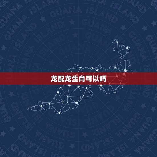 龙配龙生肖可以吗,龙和龙的婚配能一辈子吗 龙配龙生肖可以吗,龙和龙的婚配能一辈子吗