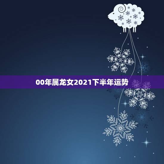 00年属龙女2021下半年运势,属龙女2021下半年运势? 00年属龙女2021下半年运势,属龙女2021下半年运势?