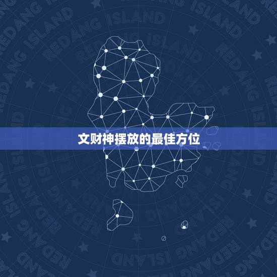 文财神摆放的最佳方位，最佳财神爷摆放位置是朝向哪