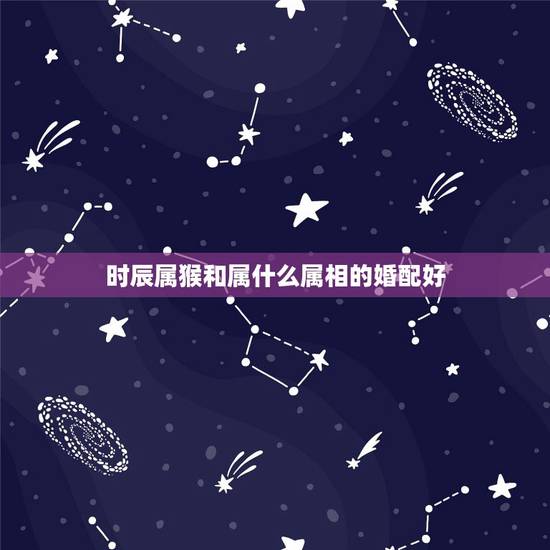 时辰属猴和属什么属相的婚配好,属猴的和什么属相最配 属猴的属相婚配表 时辰属猴和属什么属相的婚配好,属猴的和什么属相最配 属猴的属相婚配表