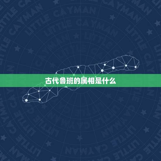 古代鲁班的属相是什么,鲁班 是什么生肖 古代鲁班的属相是什么,鲁班 是什么生肖