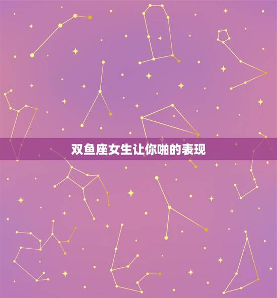 双鱼座女生让你啪的表现，双鱼座女生喜欢你有什么表现