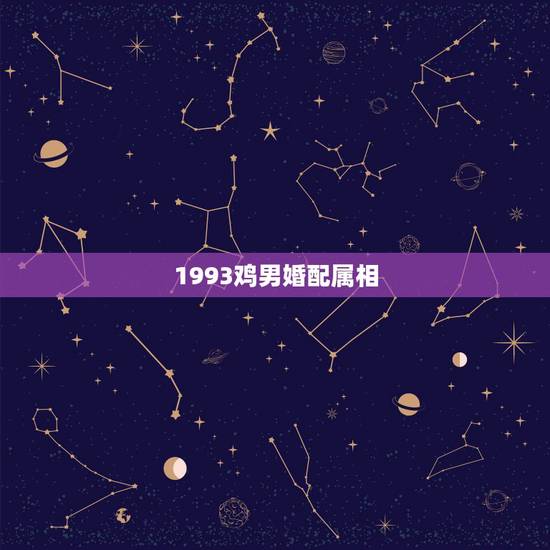 1993鸡男婚配属相,93年属鸡男婚配表 1993鸡男婚配属相,93年属鸡男婚配表