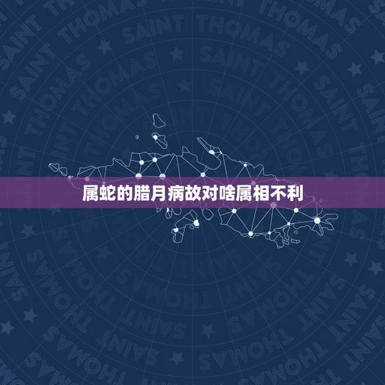 属蛇的腊月病故对啥属相不利,属蛇和什么属相不配 属蛇的腊月病故对啥属相不利,属蛇和什么属相不配