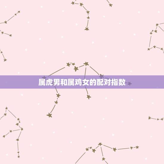 属虎男和属鸡女的配对指数 属虎男和属鸡女的婚姻怎么样