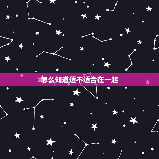 怎么知道适不适合在一起,怎么知道两个人合不合适知乎 怎么知道适不适合在一起,怎么知道两个人合不合适知乎