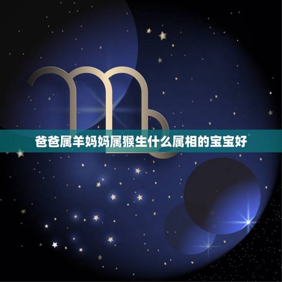 爸爸属羊妈妈属猴生什么属相的宝宝好，父亲属羊母亲是属猴生个什么属相的孩