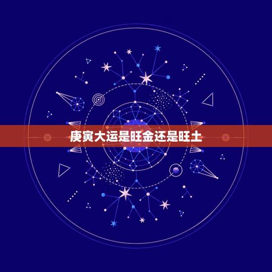 庚寅大运是旺金还是旺土,庚寅大运详解 庚寅大运是旺金还是旺土,庚寅大运详解