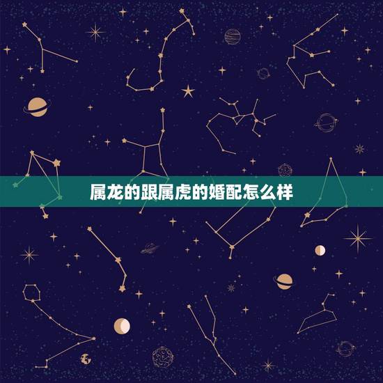 属龙的跟属虎的婚配怎么样,属龙和属虎的相配吗 属龙的跟属虎的婚配怎么样,属龙和属虎的相配吗