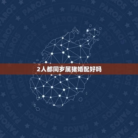 2人都同岁属猪婚配好吗，属猪的属相婚配表