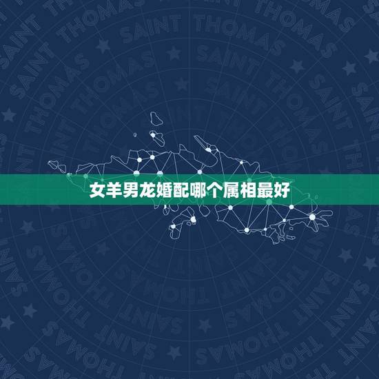 女羊男龙婚配哪个属相最好,属相婚配女羊配什么男属相 女羊男龙婚配哪个属相最好,属相婚配女羊配什么男属相