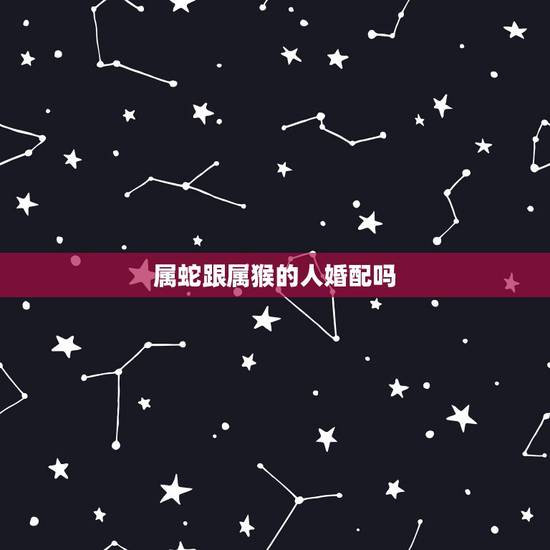 属蛇跟属猴的人婚配吗，属蛇与属猴婚配可以吗
