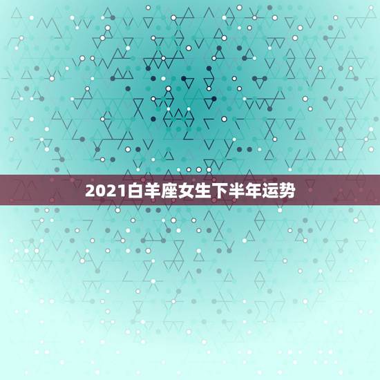 2021白羊座女生下半年运势,水逆退散,职场得意,爱情甜蜜,2021下 2021白羊座女生下半年运势,水逆退散,职场得意,爱情甜蜜,2021下