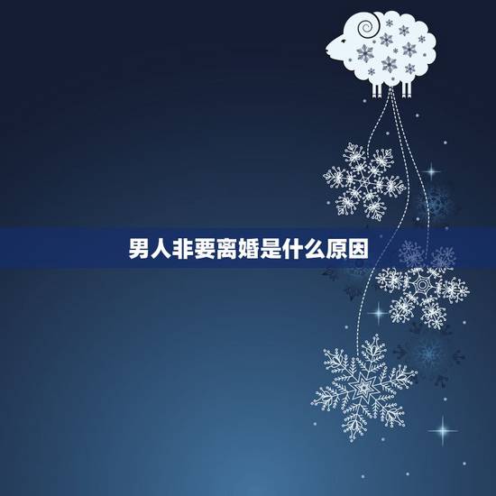 男人非要离婚是什么原因，当男人想离婚，都是因为什么？