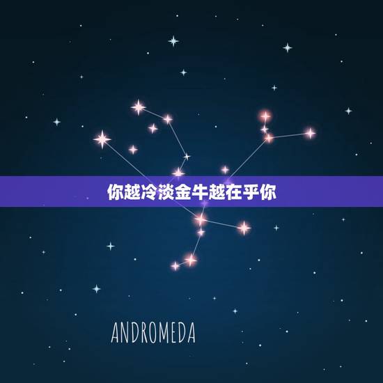 你越冷淡金牛越在乎你,金牛男对你越来越冷淡说明什么 你越冷淡金牛越在乎你,金牛男对你越来越冷淡说明什么