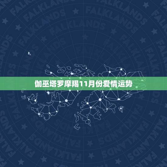 伽巫塔罗摩羯11月份爱情运势,摩羯座十一月的运势? 伽巫塔罗摩羯11月份爱情运势,摩羯座十一月的运势?