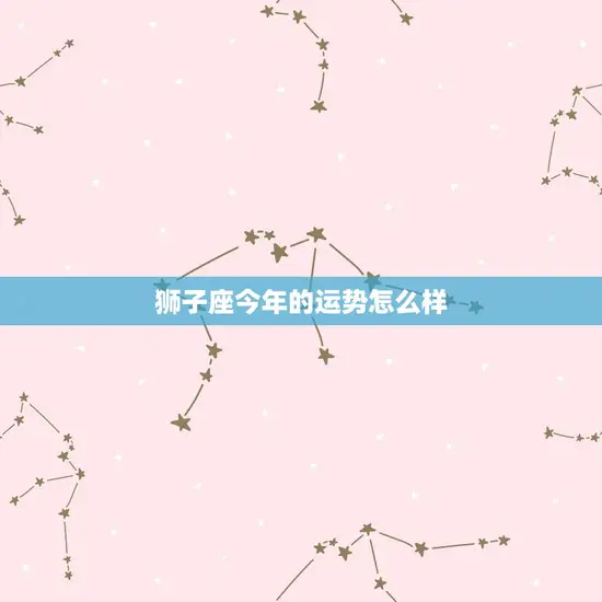 狮子座今年的运势怎么样 狮子座今年的运势怎么样