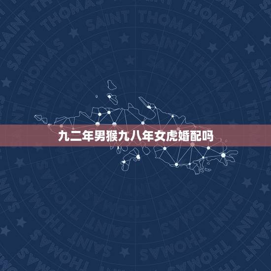 九二年男猴九八年女虎婚配吗，1992年男属猴与1998年女属虎真的不适