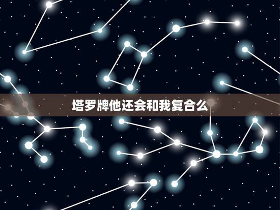 塔罗牌他还会和我复合么,塔罗牌还能复合吗 塔罗牌他还会和我复合么,塔罗牌还能复合吗