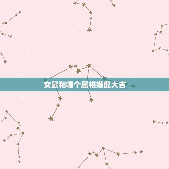 女鼠和哪个属相婚配大吉,1984年属鼠女和什么属相相配 女鼠和哪个属相婚配大吉,1984年属鼠女和什么属相相配