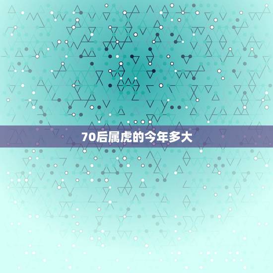 70后属虎的今年多大，属虎的人今年七十几了